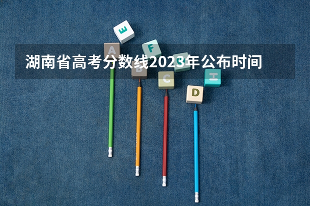 湖南省高考分数线2023年公布时间表格(广西警官学院录取分数线?)
