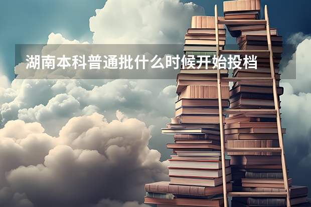 湖南本科普通批什么时候开始投档