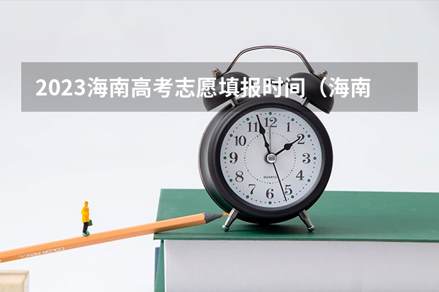 2023海南高考志愿填报时间（海南省普通高校招生本科批招生院校填报志愿有关问题的公告）