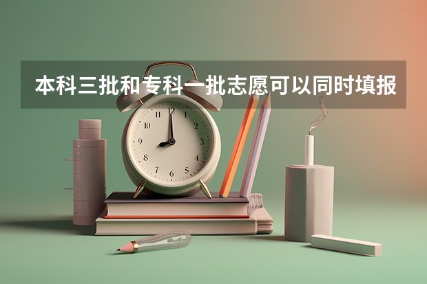 本科三批和专科一批志愿可以同时填报吗？