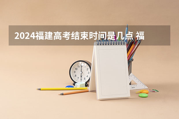 2024福建高考结束时间是几点 福建高考时间及科目安排 福建选调成绩啥时候出