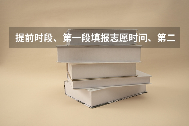 提前时段、第一段填报志愿时间、第二段填报志愿时间神马意思 高考填报志愿时间和录取时间