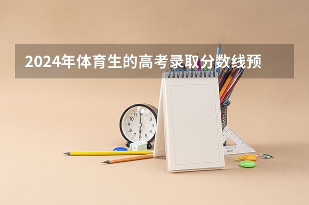 2024年体育生的高考录取分数线预计为多少