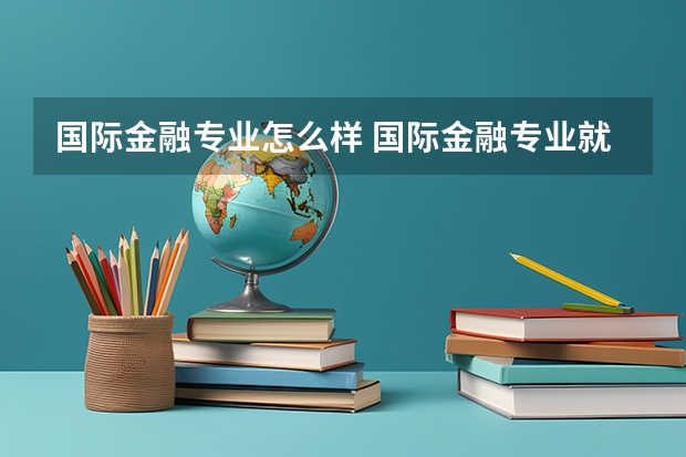 国际金融专业怎么样 国际金融专业就业方向如何