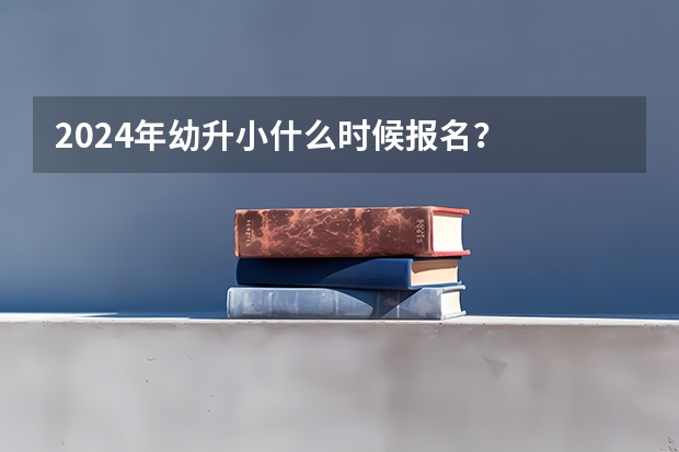 2024年幼升小什么时候报名？