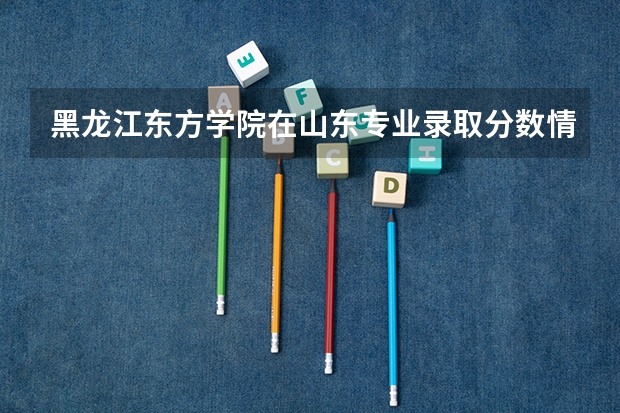 黑龙江东方学院在山东专业录取分数情况