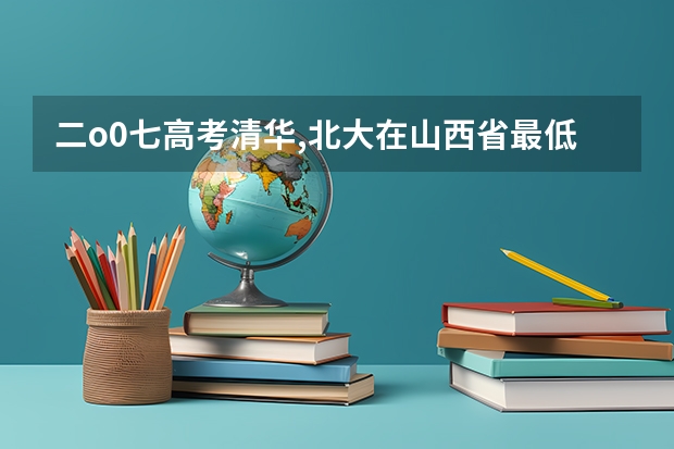 二o0七高考清华,北大在山西省最低录取分数线是多少
