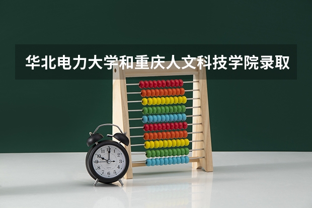华北电力大学和重庆人文科技学院录取分数参考