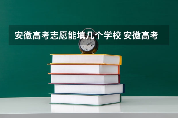 安徽高考志愿能填几个学校 安徽高考志愿能填几个,最多可以填报几个大学和专业