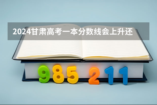 2024甘肃高考一本分数线会上升还是下降 一本线预计多少