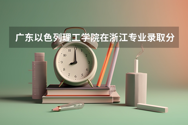 广东以色列理工学院在浙江专业录取分数情况
