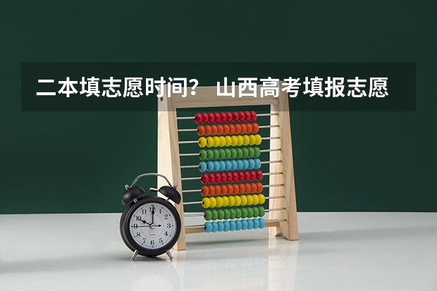 二本填志愿时间？ 山西高考填报志愿时间表