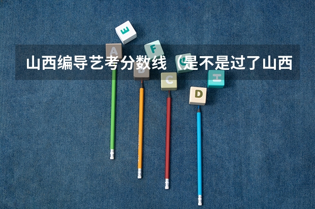 山西编导艺考分数线（是不是过了山西编导联考合格分数线才能报考承认联考成绩的学校？）