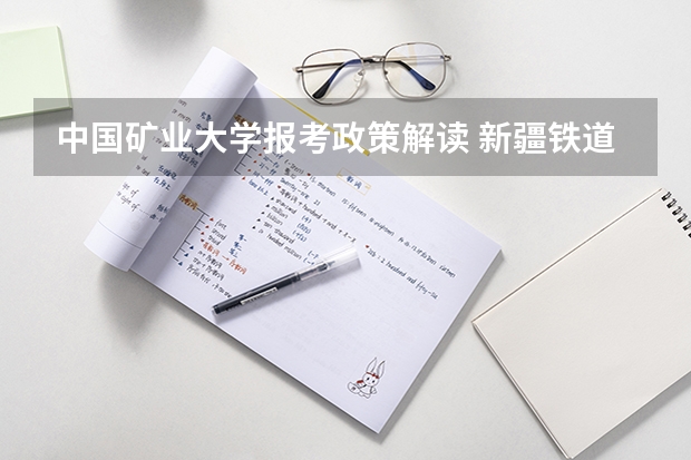 中国矿业大学报考政策解读 新疆铁道职业技术学院报考政策解读