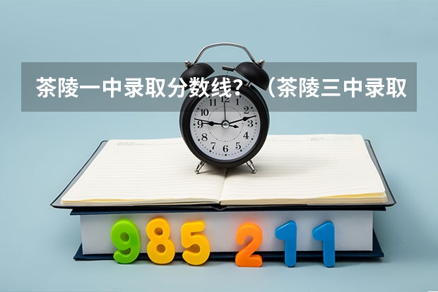 茶陵一中录取分数线？（茶陵三中录取分数线）