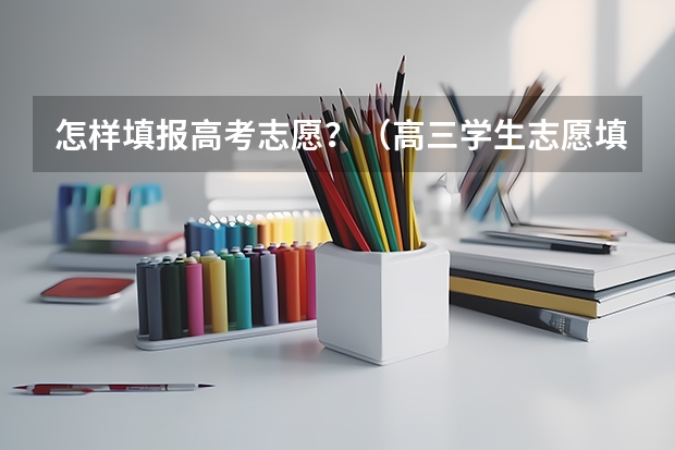 怎样填报高考志愿？（高三学生志愿填报技巧指南）