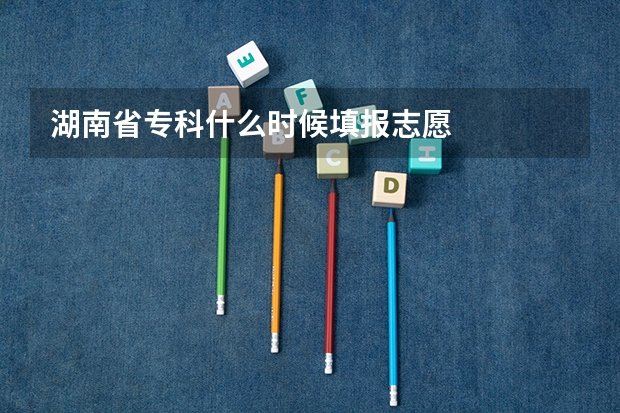 湖南省专科什么时候填报志愿