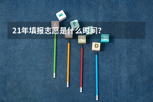 21年填报志愿是什么时间？