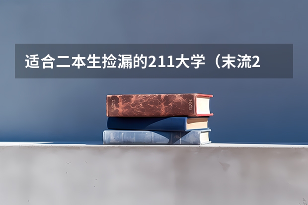 适合二本生捡漏的211大学（末流211大学名单最后20名）