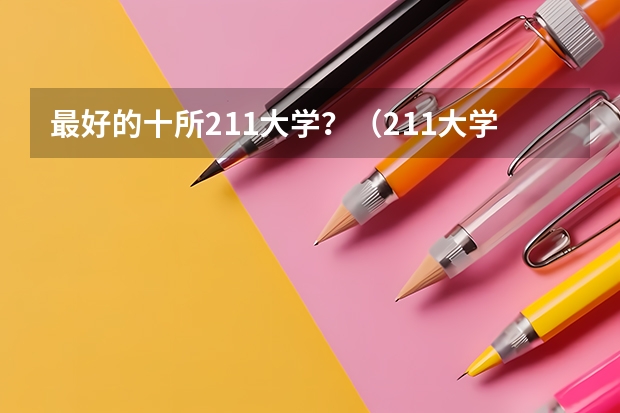 最好的十所211大学？（211大学排名全部名单）