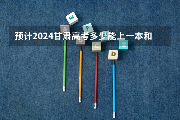 预计2024甘肃高考多少能上一本和二本 录取分数线预测