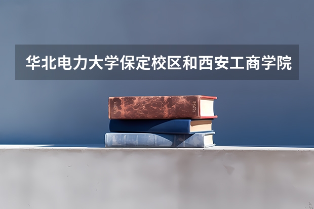 华北电力大学保定校区和西安工商学院录取分数参考