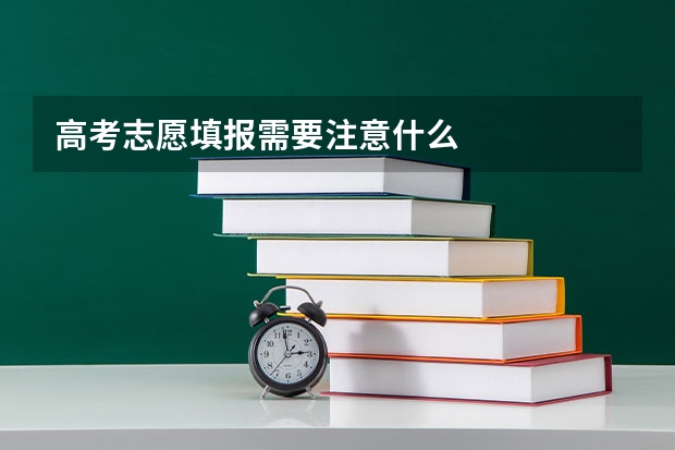 高考志愿填报需要注意什么