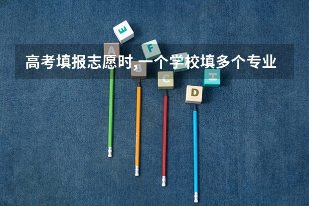 高考填报志愿时,一个学校填多个专业,到时候录取时,会被分到哪个专业?