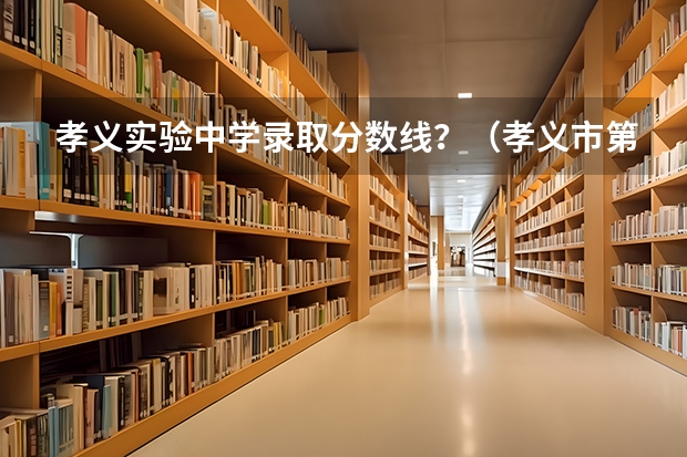 孝义实验中学录取分数线？（孝义市第一中学校今年录取分数线）