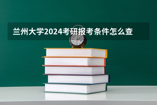 兰州大学2024考研报考条件怎么查？