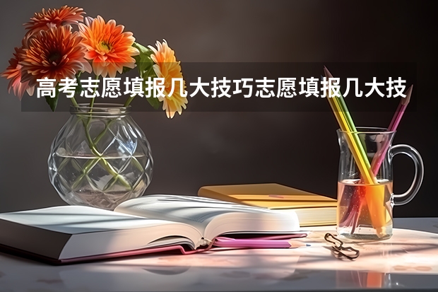高考志愿填报几大技巧志愿填报几大技巧（填报高考志愿的技巧）