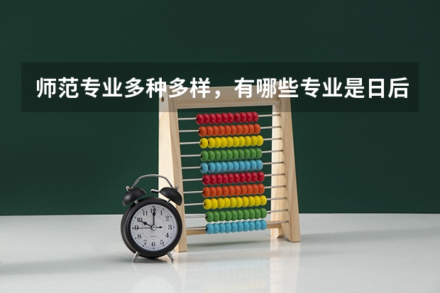 师范专业多种多样，有哪些专业是日后绝对“金饭碗”？