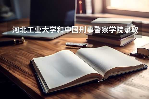 河北工业大学和中国刑事警察学院录取分数参考