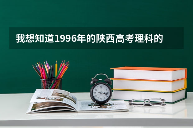 我想知道1996年的陕西高考理科的分数线是多少？