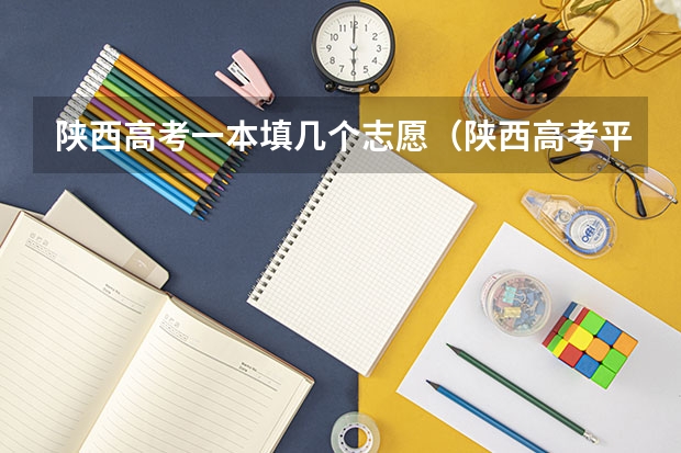 陕西高考一本填几个志愿(陕西高考平行志愿录取规则)