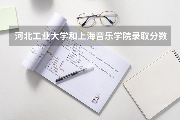 河北工业大学和上海音乐学院录取分数参考
