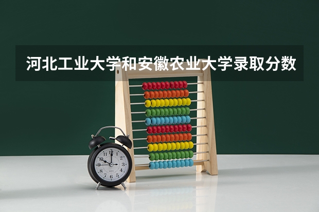 河北工业大学和安徽农业大学录取分数参考