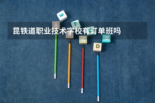 昆铁道职业技术字校有订单班吗