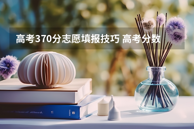 高考370分志愿填报技巧 高考分数线2023年公布时间河南省