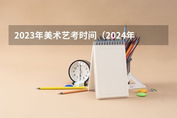 2023年美术艺考时间（2024年艺考的时间安排是怎样的？）