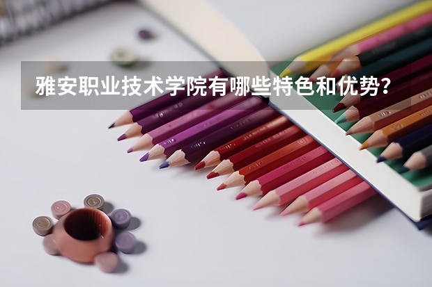 雅安职业技术学院有哪些特色和优势？