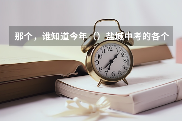 那个，谁知道今年（）盐城中考的各个普通高中录取的分数线是多少??谢谢啊，我很急??的