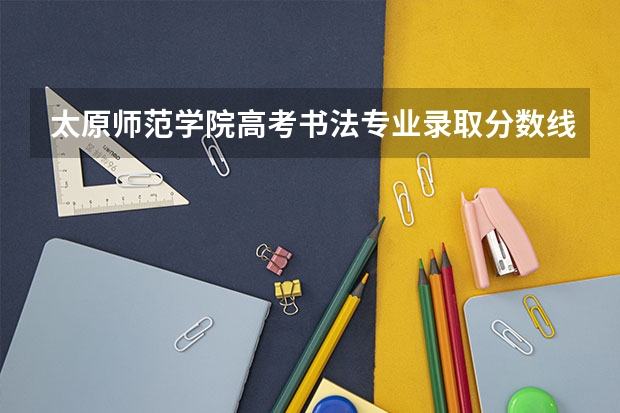 太原师范学院高考书法专业录取分数线 太原师范学院分数线