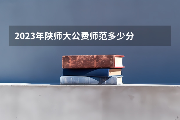 2023年陕师大公费师范多少分