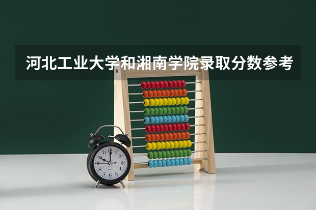河北工业大学和湘南学院录取分数参考
