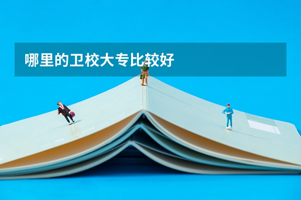 哪里的卫校大专比较好