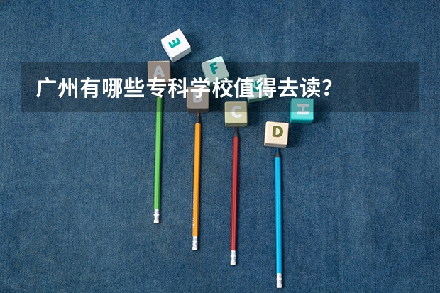 广州有哪些专科学校值得去读？