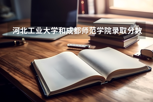河北工业大学和成都师范学院录取分数参考
