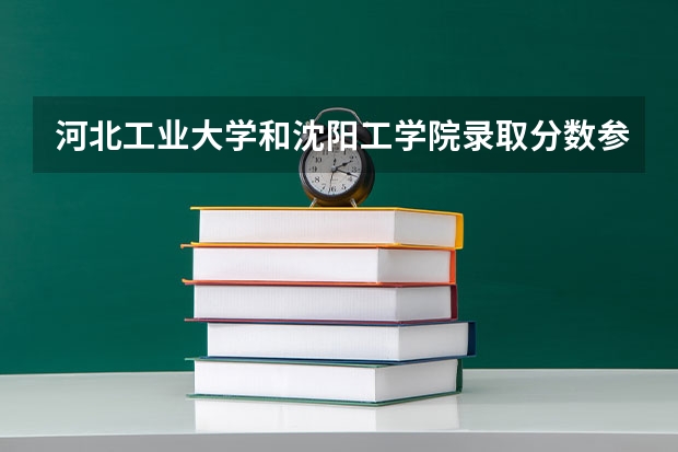 河北工业大学和沈阳工学院录取分数参考