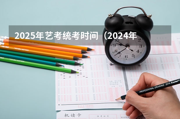 2025年艺考统考时间（2024年艺考的时间安排是怎样的？）